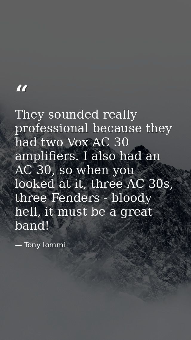 They sounded really professional because they had two Vox AC 30 amplifiers. I also had an AC 30, so when you looked at i — Tony Iommi