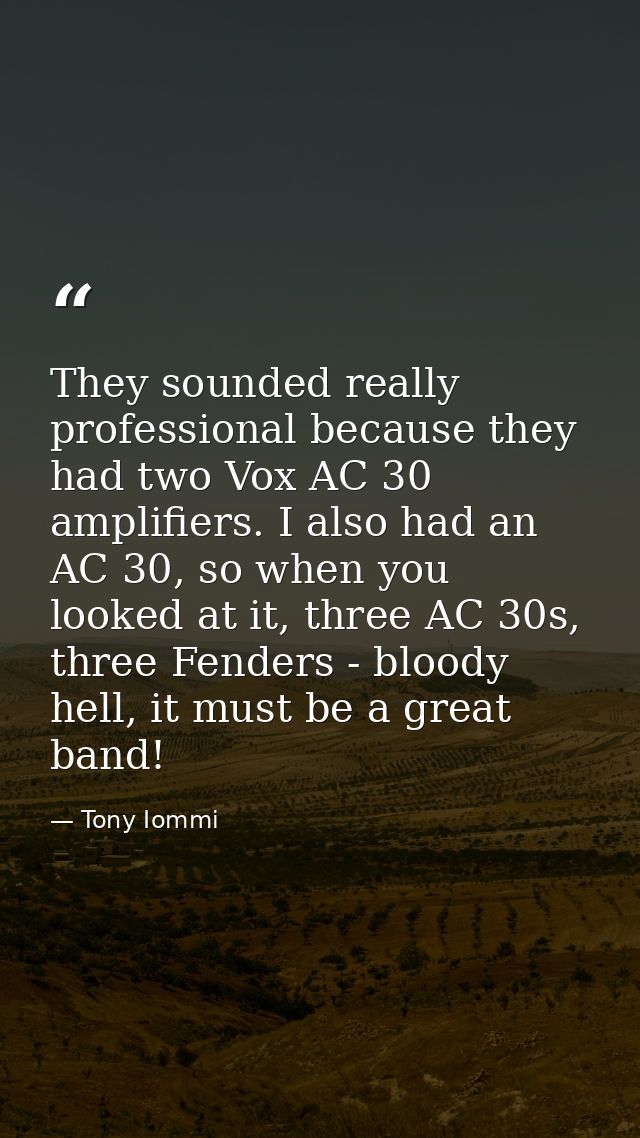 They sounded really professional because they had two Vox AC 30 amplifiers. I also had an AC 30, so when you looked at i — Tony Iommi