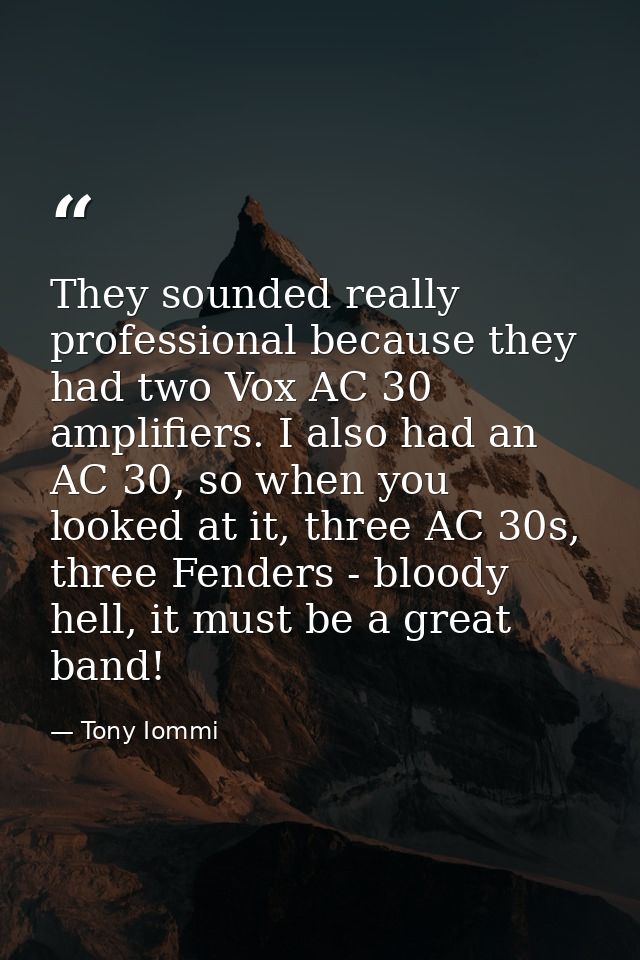 They sounded really professional because they had two Vox AC 30 amplifiers. I also had an AC 30, so when you looked at i — Tony Iommi