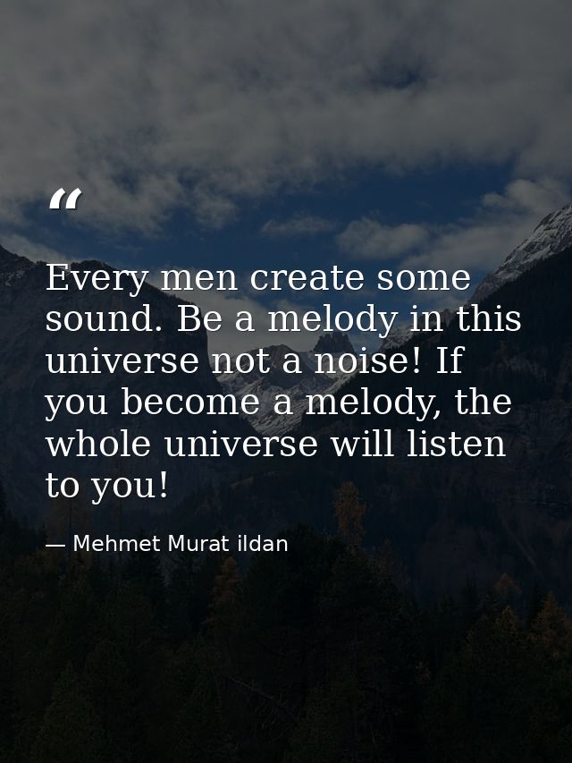 Every men create some sound. Be a melody in this universe not a noise! If you become a melody, the whole universe will l — Mehmet Murat ildan