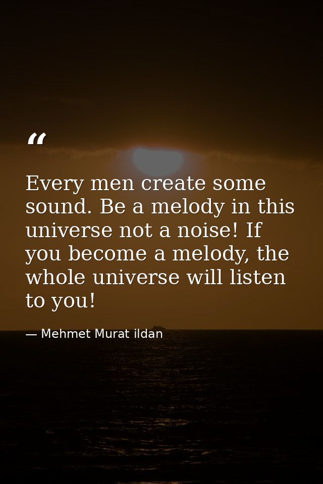 Every men create some sound. Be a melody in this universe not a noise! If you become a melody, the whole universe will l — Mehmet Murat ildan