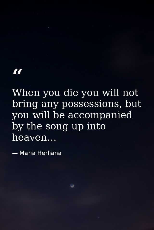 When you die you will not bring any possessions, but you will be accompanied by the song up into heaven… — Maria Herliana