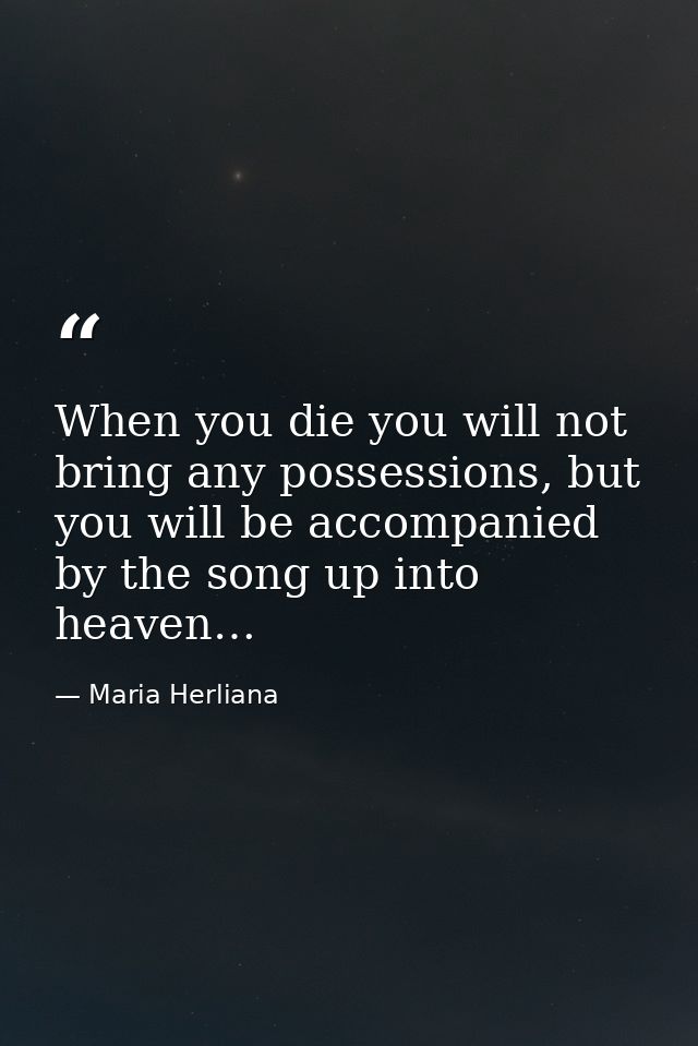 When you die you will not bring any possessions, but you will be accompanied by the song up into heaven… — Maria Herliana