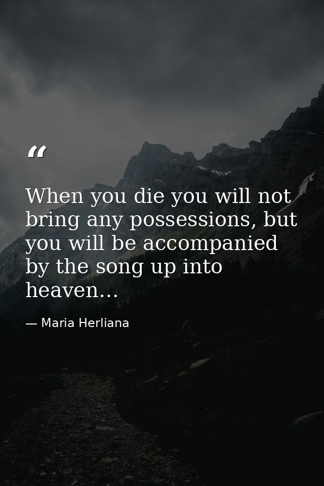 When you die you will not bring any possessions, but you will be accompanied by the song up into heaven… — Maria Herliana