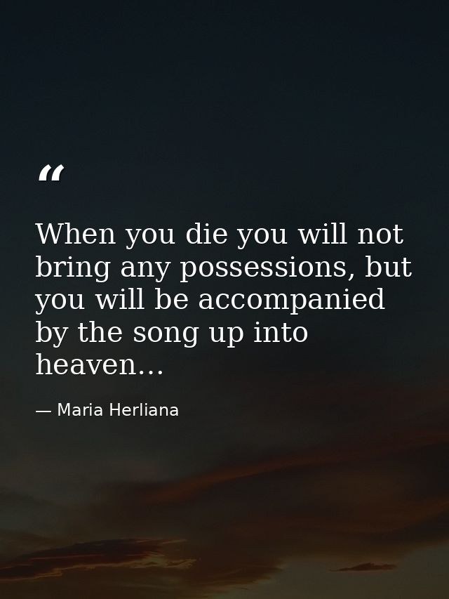 When you die you will not bring any possessions, but you will be accompanied by the song up into heaven… — Maria Herliana
