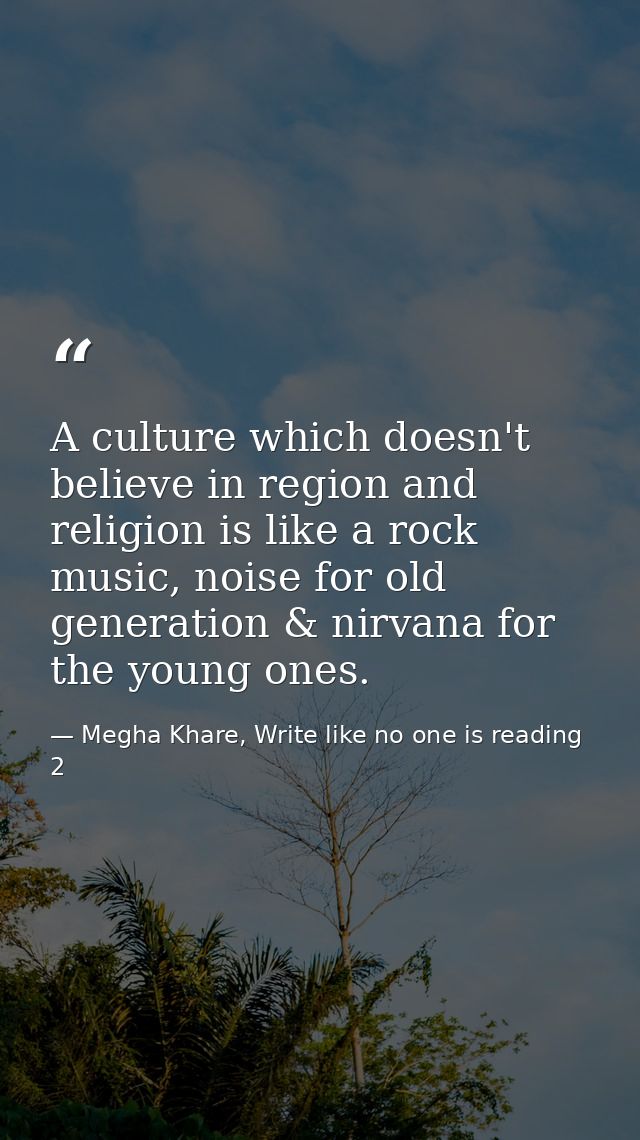 A culture which doesn't believe in region and religion is like a rock music, noise for old generation & nirvana for the  — Megha Khare, Write like no one is reading 2