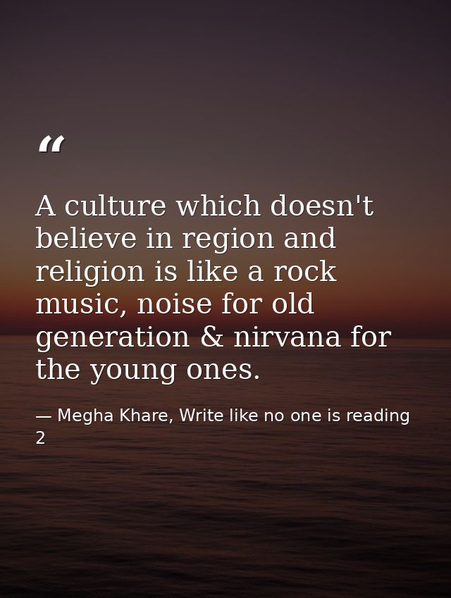 A culture which doesn't believe in region and religion is like a rock music, noise for old generation & nirvana for the  — Megha Khare, Write like no one is reading 2