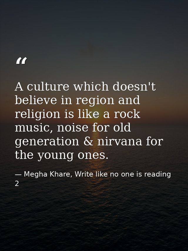 A culture which doesn't believe in region and religion is like a rock music, noise for old generation & nirvana for the  — Megha Khare, Write like no one is reading 2