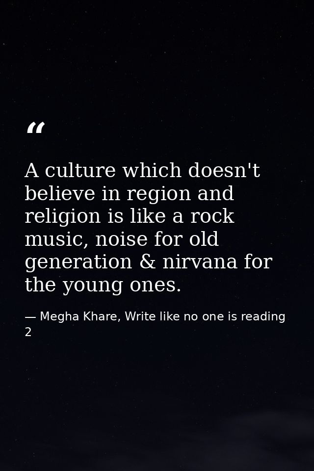 A culture which doesn't believe in region and religion is like a rock music, noise for old generation & nirvana for the  — Megha Khare, Write like no one is reading 2