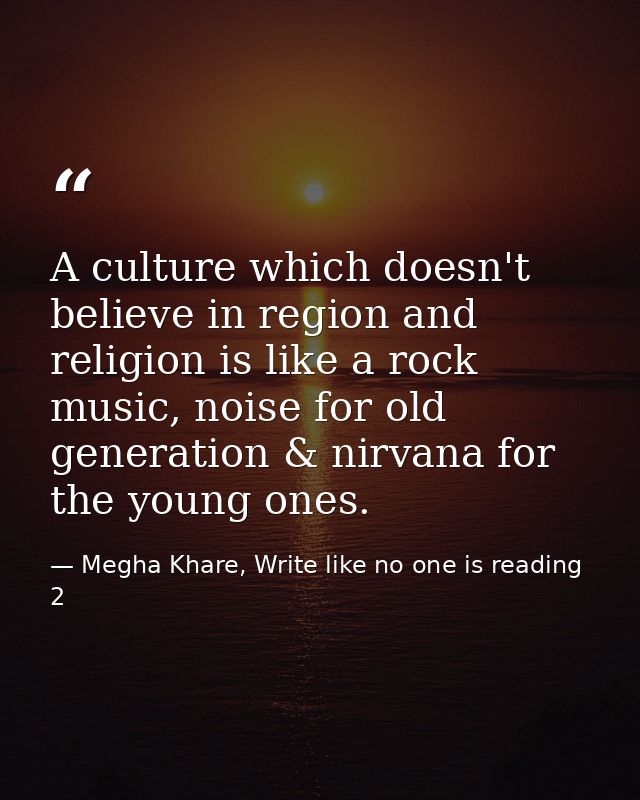 A culture which doesn't believe in region and religion is like a rock music, noise for old generation & nirvana for the  — Megha Khare, Write like no one is reading 2