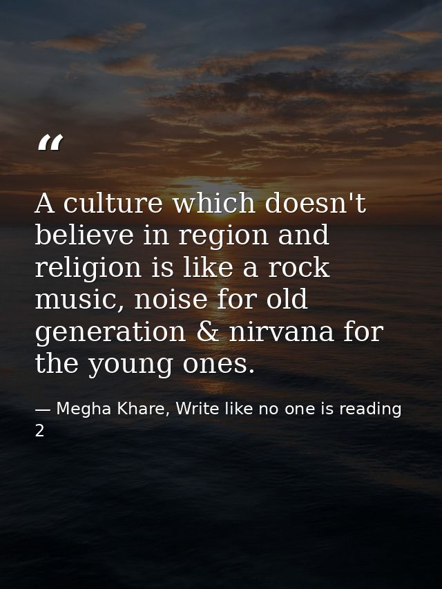 A culture which doesn't believe in region and religion is like a rock music, noise for old generation & nirvana for the  — Megha Khare, Write like no one is reading 2
