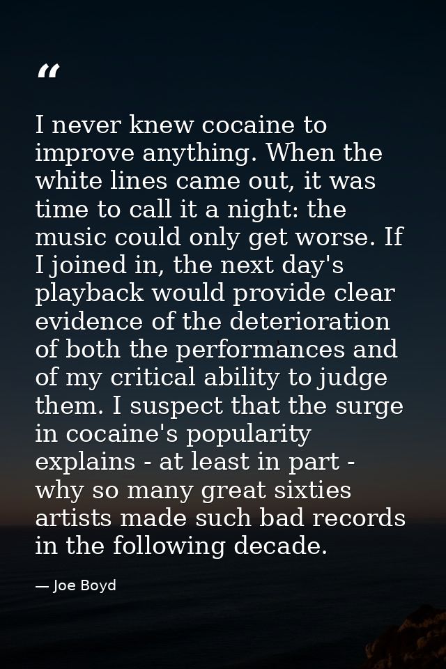 I never knew cocaine to improve anything. When the white lines came out, it was time to call it a night: the music could — Joe Boyd