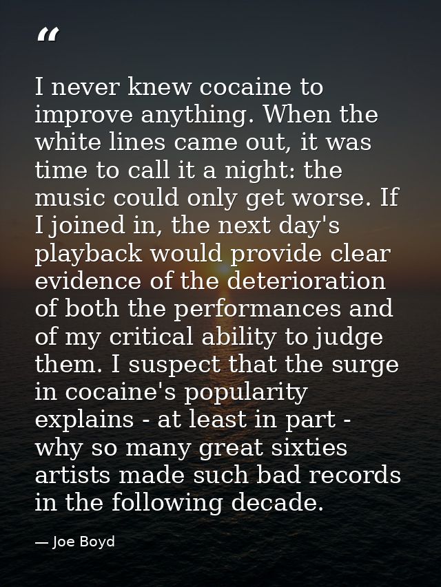 I never knew cocaine to improve anything. When the white lines came out, it was time to call it a night: the music could — Joe Boyd