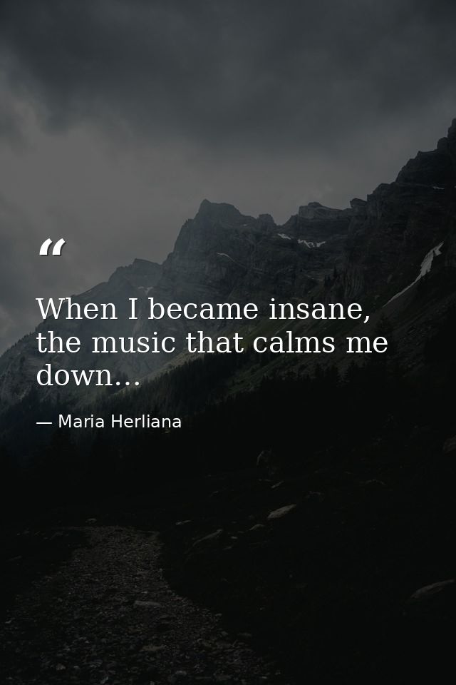 When I became insane, the music that calms me down… — Maria Herliana