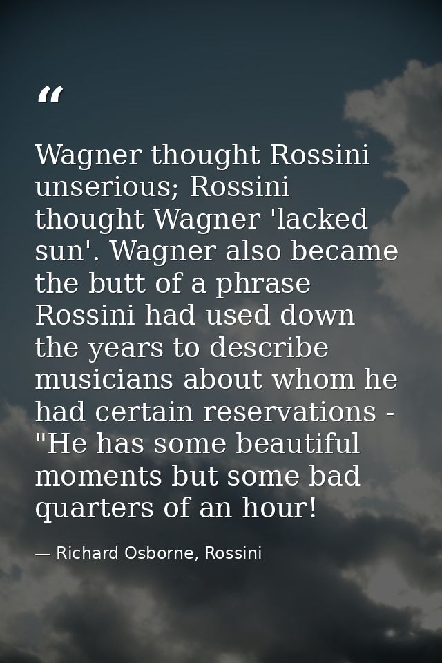 Wagner thought Rossini unserious; Rossini thought Wagner 'lacked sun'. Wagner also became the butt of a phrase Rossini h — Richard Osborne, Rossini