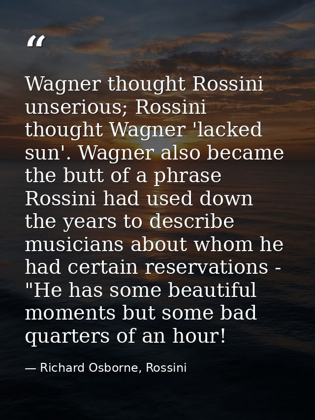 Wagner thought Rossini unserious; Rossini thought Wagner 'lacked sun'. Wagner also became the butt of a phrase Rossini h — Richard Osborne, Rossini
