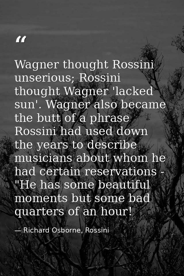 Wagner thought Rossini unserious; Rossini thought Wagner 'lacked sun'. Wagner also became the butt of a phrase Rossini h — Richard Osborne, Rossini