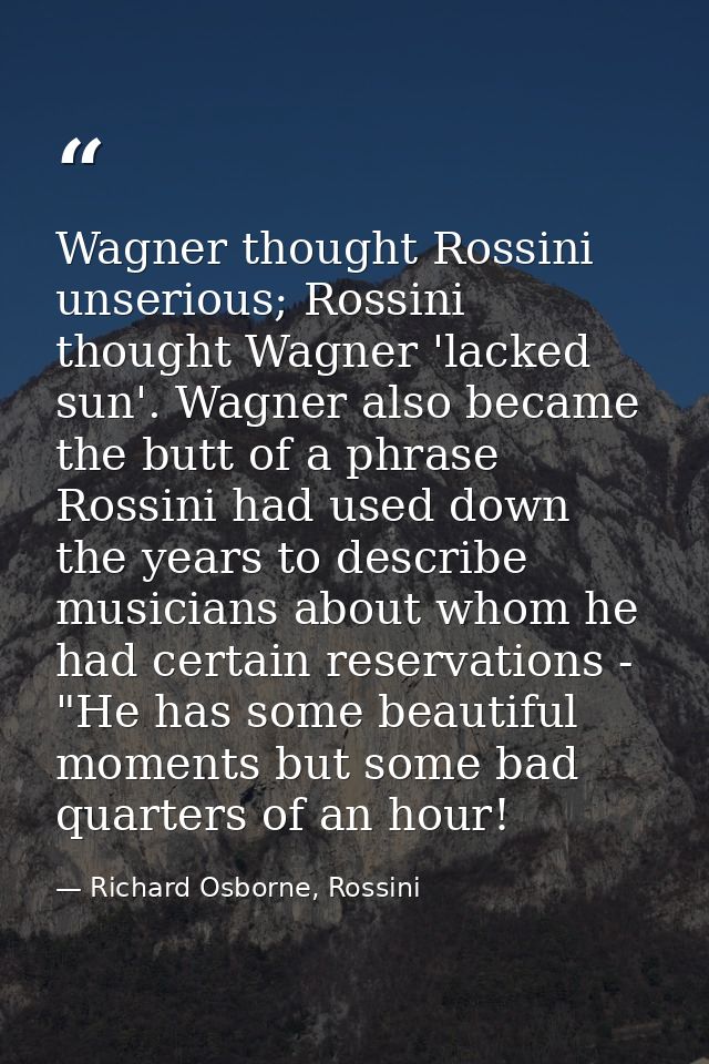 Wagner thought Rossini unserious; Rossini thought Wagner 'lacked sun'. Wagner also became the butt of a phrase Rossini h — Richard Osborne, Rossini