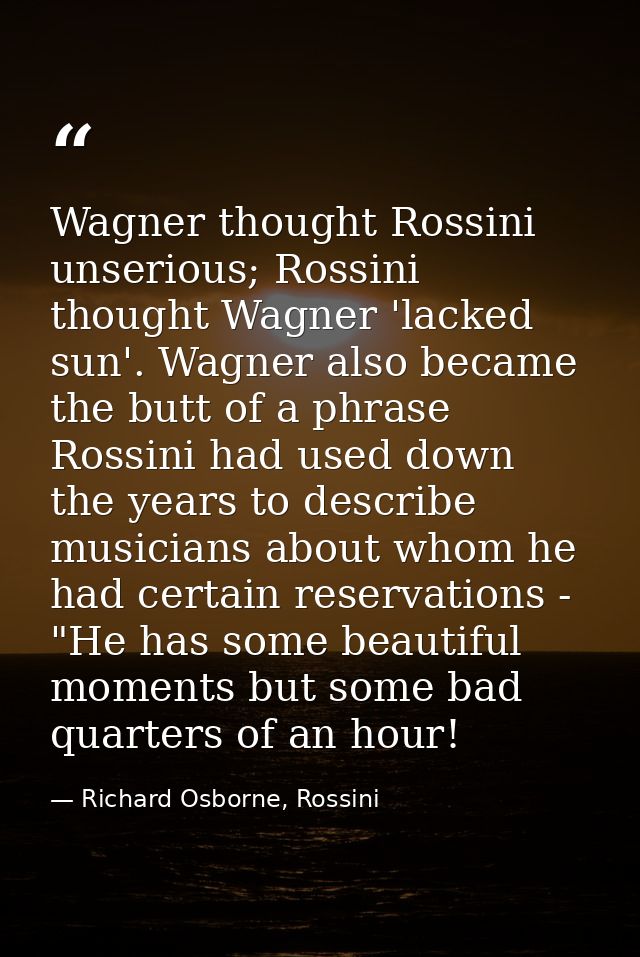 Wagner thought Rossini unserious; Rossini thought Wagner 'lacked sun'. Wagner also became the butt of a phrase Rossini h — Richard Osborne, Rossini