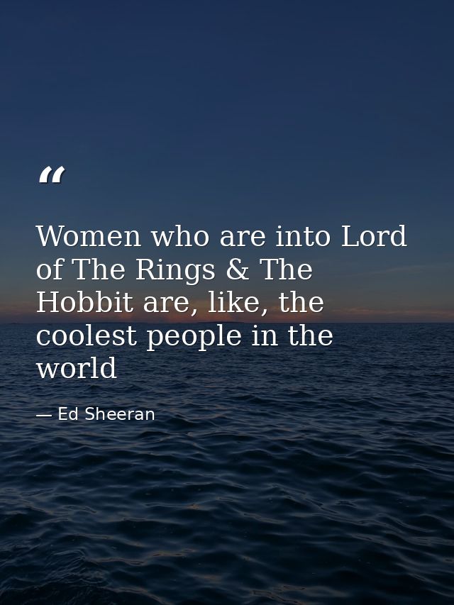 Women who are into Lord of The Rings & The Hobbit are, like, the coolest people in the world — Ed Sheeran