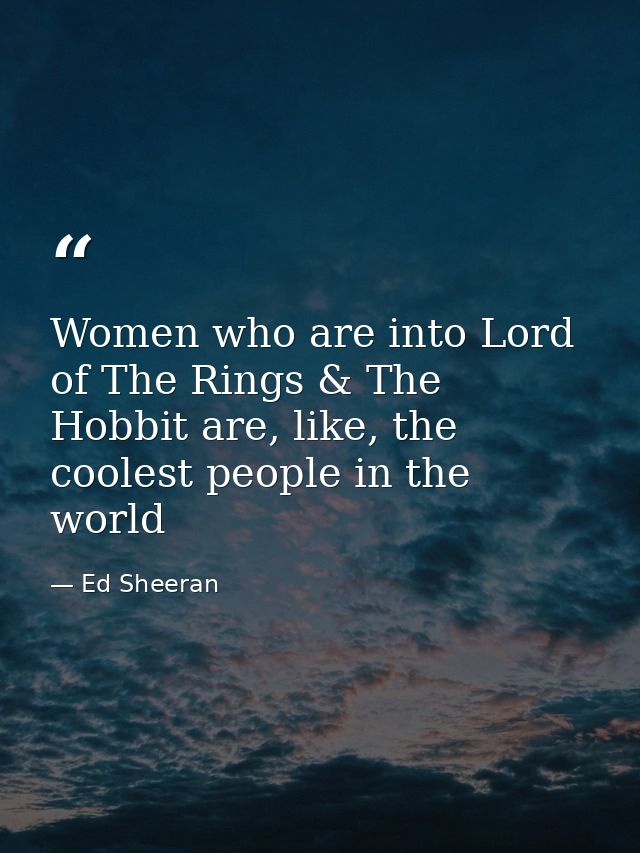Women who are into Lord of The Rings & The Hobbit are, like, the coolest people in the world — Ed Sheeran
