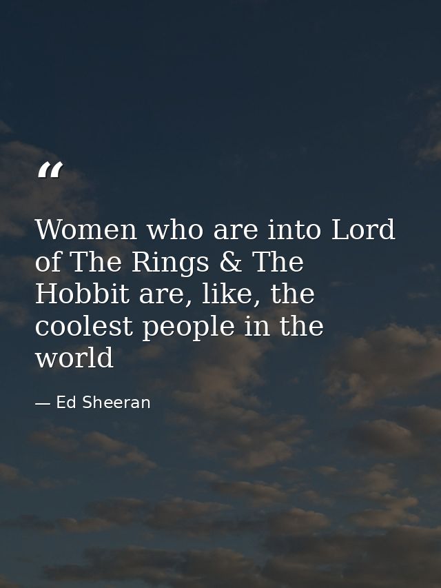 Women who are into Lord of The Rings & The Hobbit are, like, the coolest people in the world — Ed Sheeran