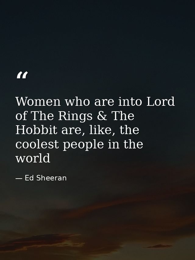 Women who are into Lord of The Rings & The Hobbit are, like, the coolest people in the world — Ed Sheeran