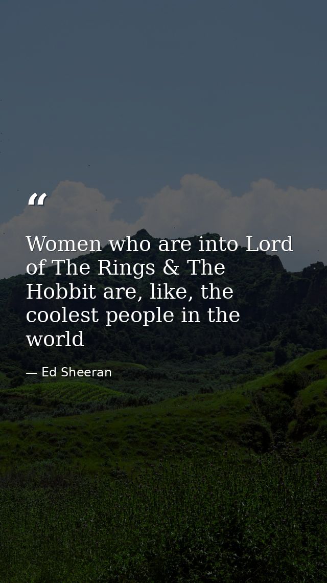Women who are into Lord of The Rings & The Hobbit are, like, the coolest people in the world — Ed Sheeran