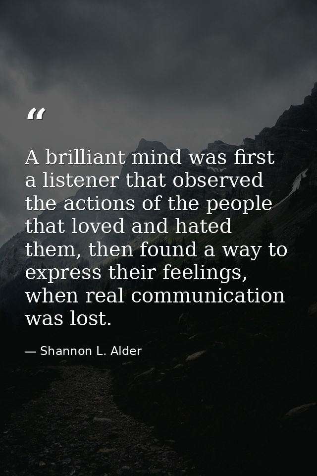 A brilliant mind was first a listener that observed the actions of the people that loved and hated them, then found a wa — Shannon L. Alder