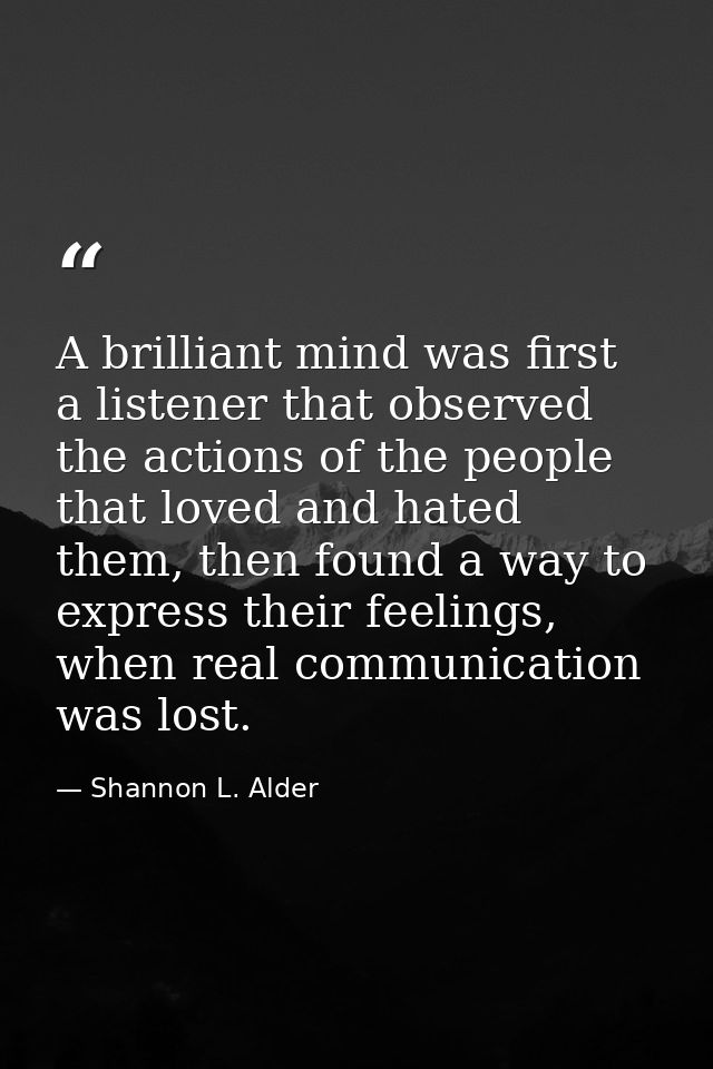 A brilliant mind was first a listener that observed the actions of the people that loved and hated them, then found a wa — Shannon L. Alder