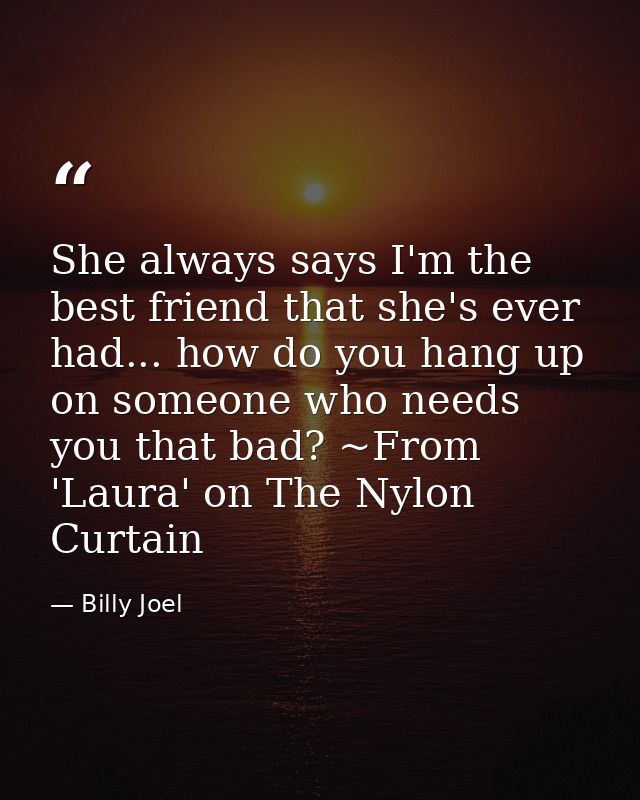 She always says I'm the best friend that she's ever had... how do you hang up on someone who needs you that bad? ~From ' — Billy Joel