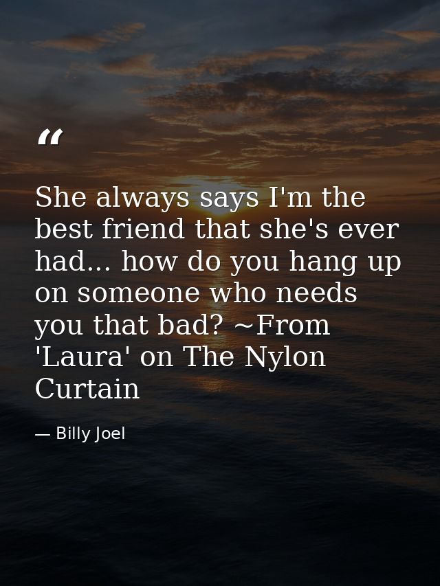 She always says I'm the best friend that she's ever had... how do you hang up on someone who needs you that bad? ~From ' — Billy Joel