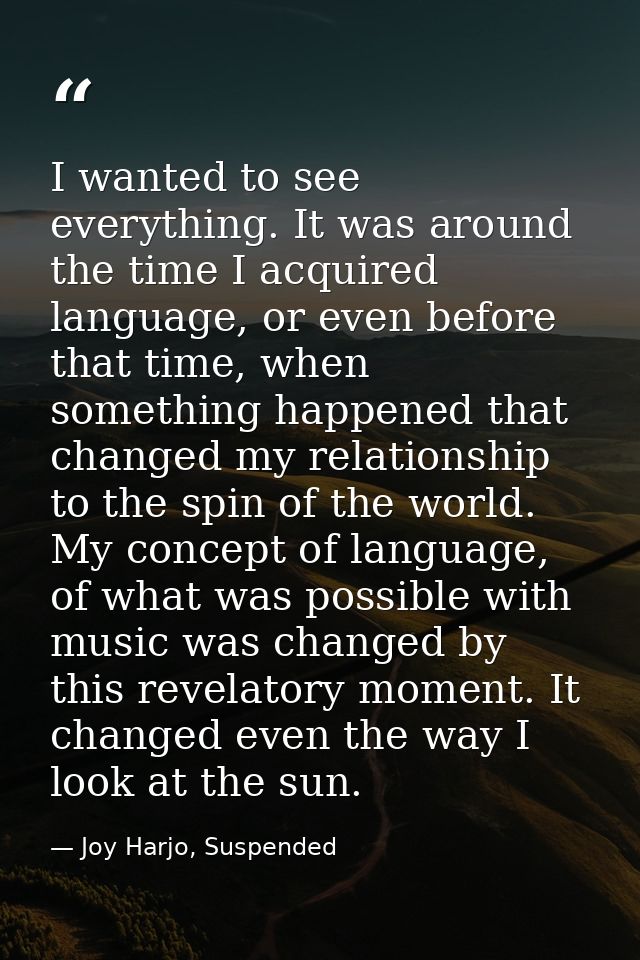 I wanted to see everything. It was around the time I acquired language, or even before that time, when something happene — Joy Harjo, Suspended
