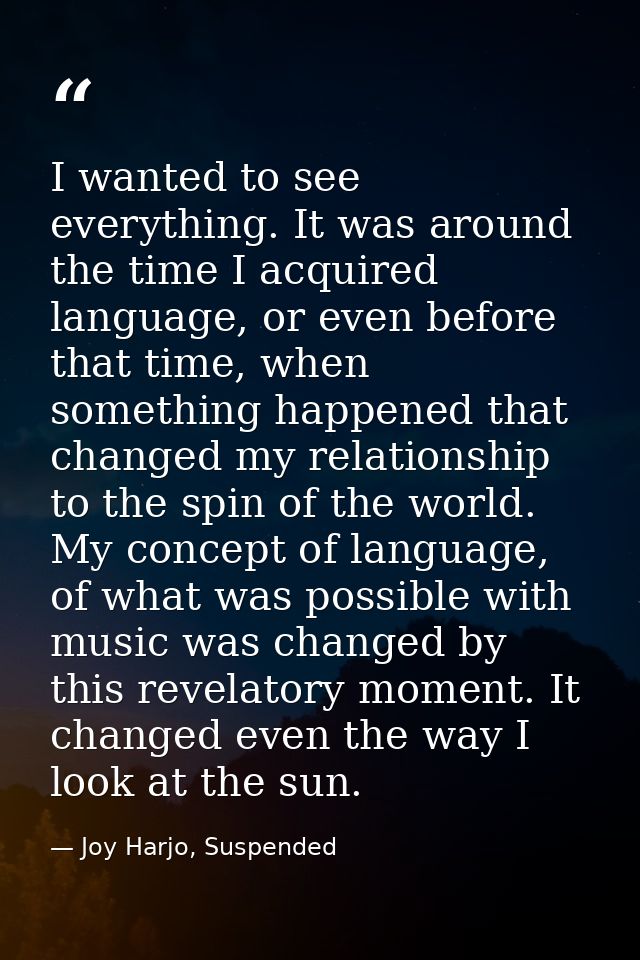 I wanted to see everything. It was around the time I acquired language, or even before that time, when something happene — Joy Harjo, Suspended