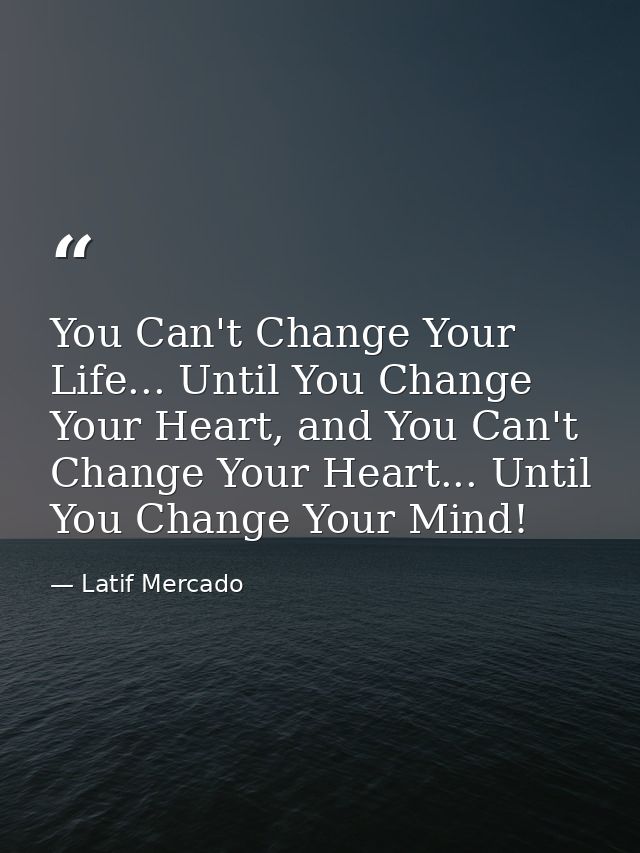 You Can't Change Your Life... Until You Change Your Heart, and You Can't Change Your Heart... Until You Change Your Mind — Latif Mercado