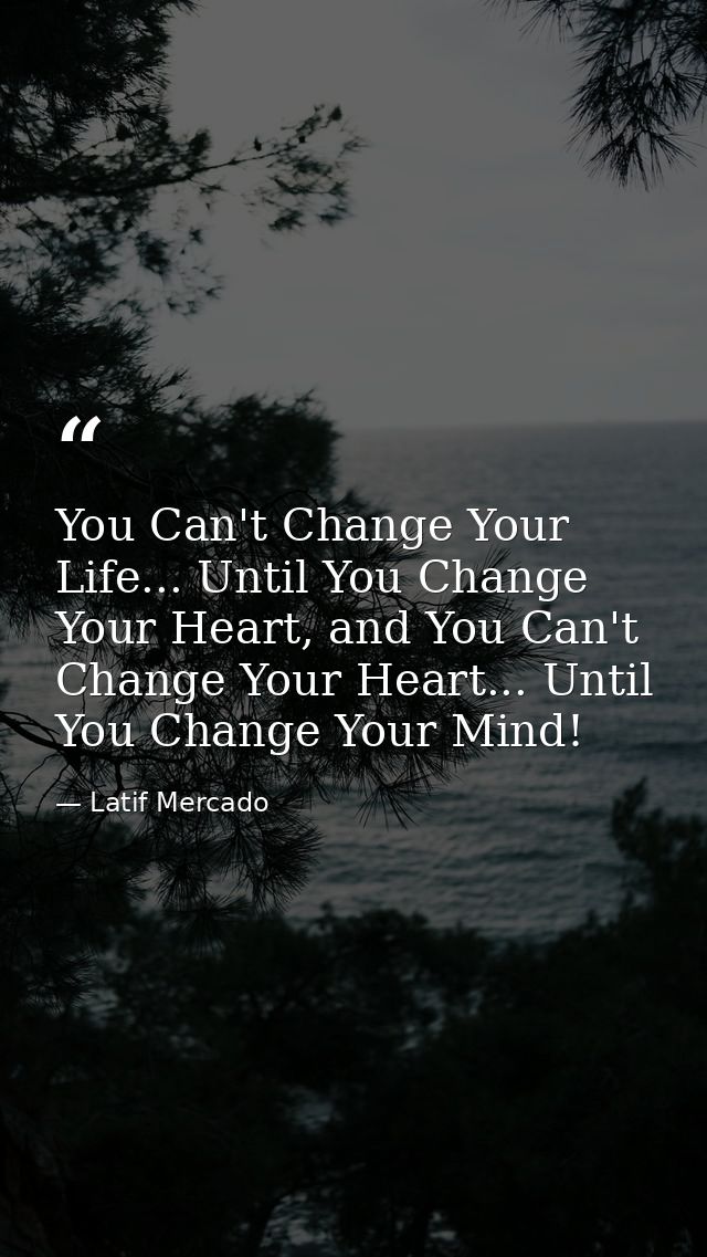You Can't Change Your Life... Until You Change Your Heart, and You Can't Change Your Heart... Until You Change Your Mind — Latif Mercado