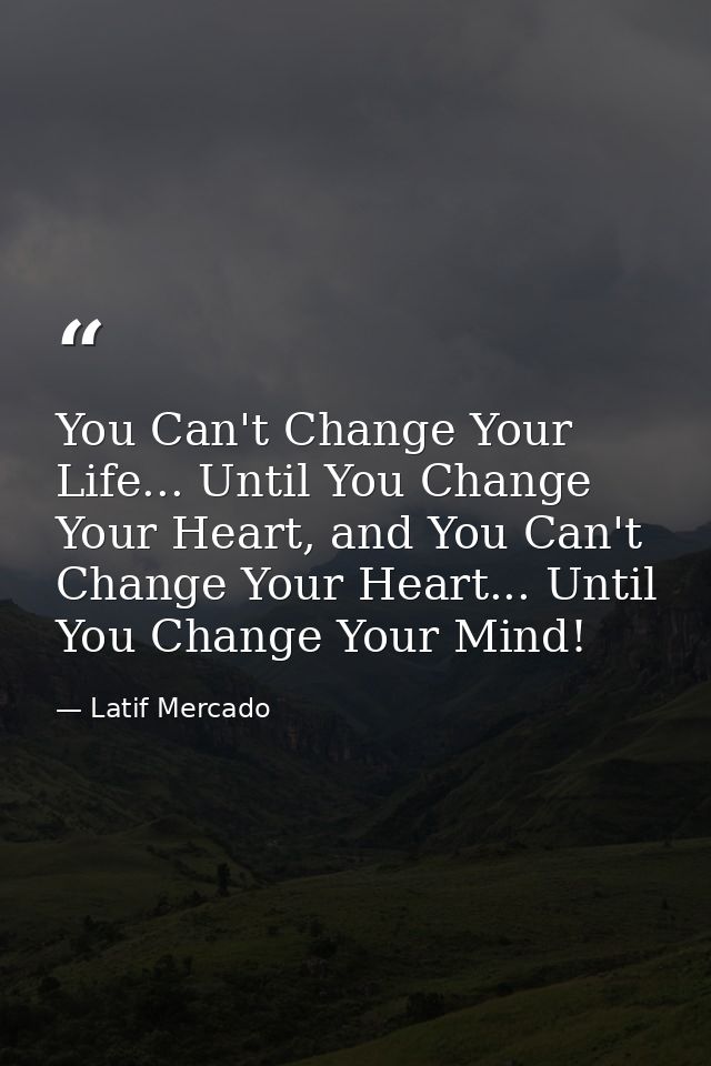 You Can't Change Your Life... Until You Change Your Heart, and You Can't Change Your Heart... Until You Change Your Mind — Latif Mercado