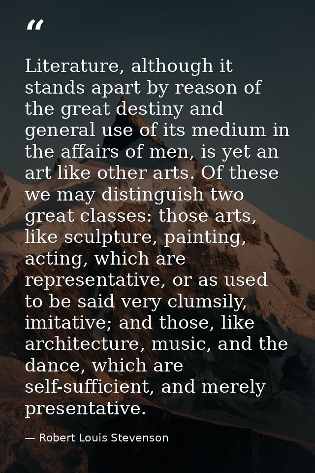 Literature, although it stands apart by reason of the great destiny and general use of its medium in the affairs of men, — Robert Louis Stevenson