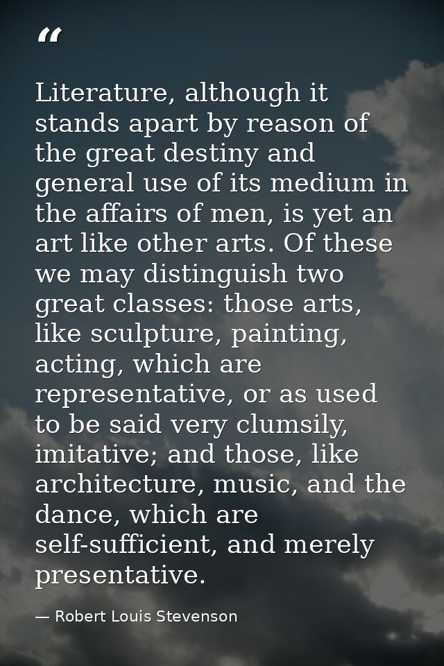 Literature, although it stands apart by reason of the great destiny and general use of its medium in the affairs of men, — Robert Louis Stevenson
