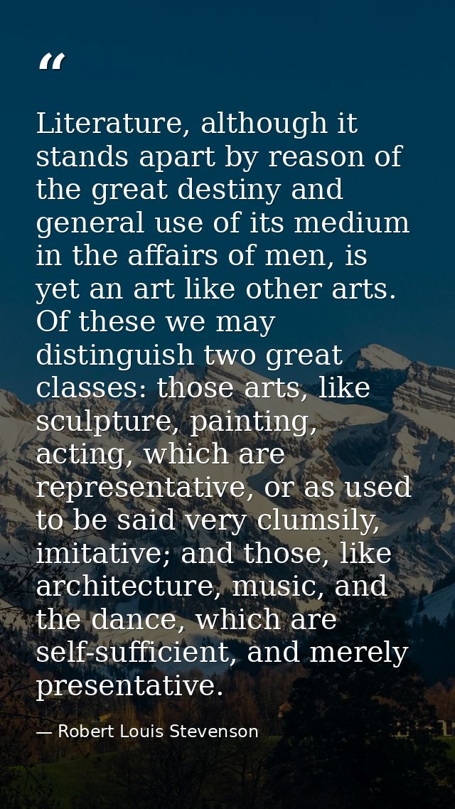Literature, although it stands apart by reason of the great destiny and general use of its medium in the affairs of men, — Robert Louis Stevenson