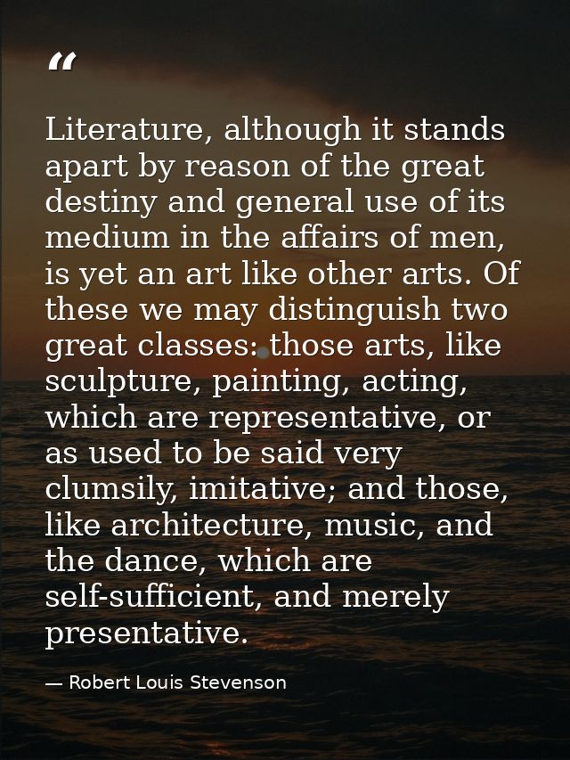 Literature, although it stands apart by reason of the great destiny and general use of its medium in the affairs of men, — Robert Louis Stevenson