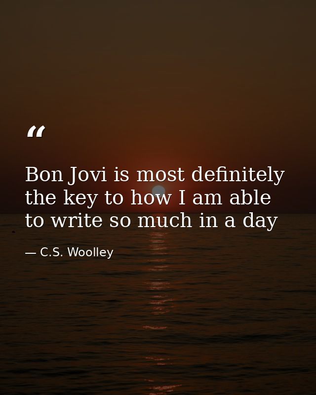 Bon Jovi is most definitely the key to how I am able to write so much in a day — C.S. Woolley