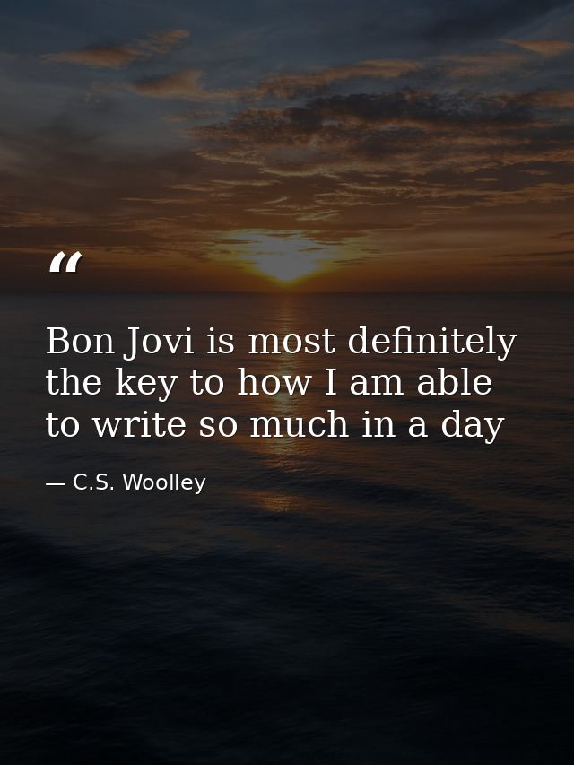 Bon Jovi is most definitely the key to how I am able to write so much in a day — C.S. Woolley