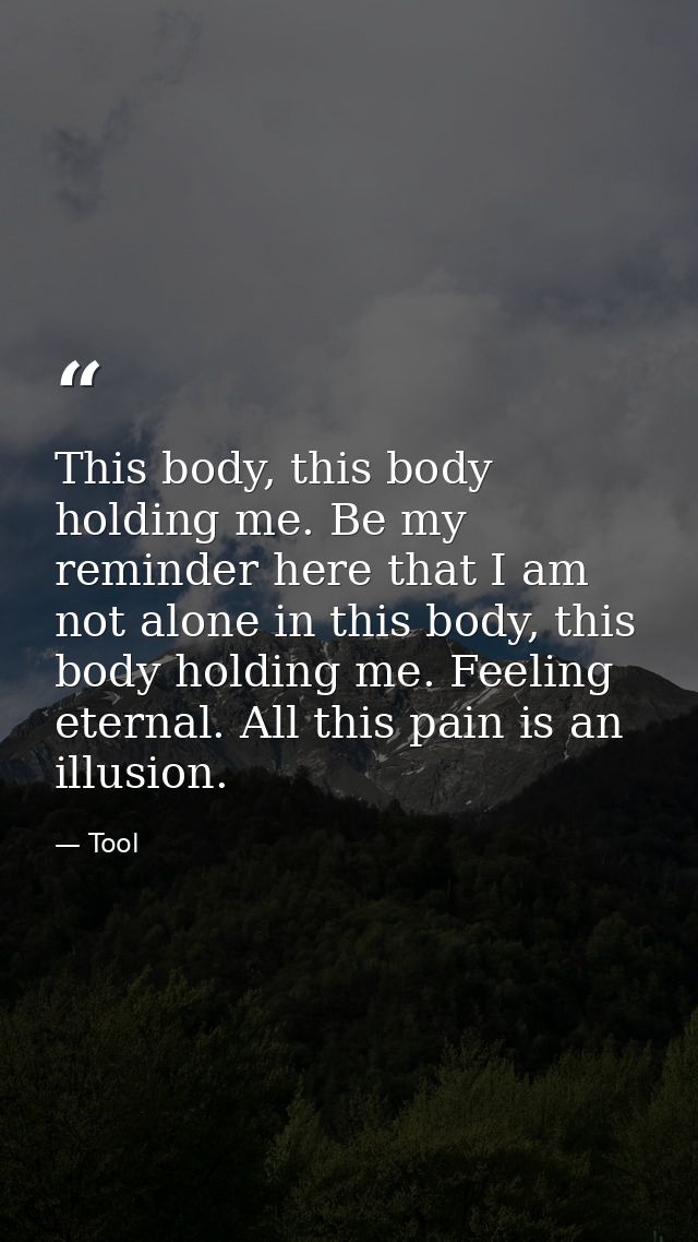 This body, this body holding me. Be my reminder here that I am not alone in this body, this body holding me. Feeling ete — Tool