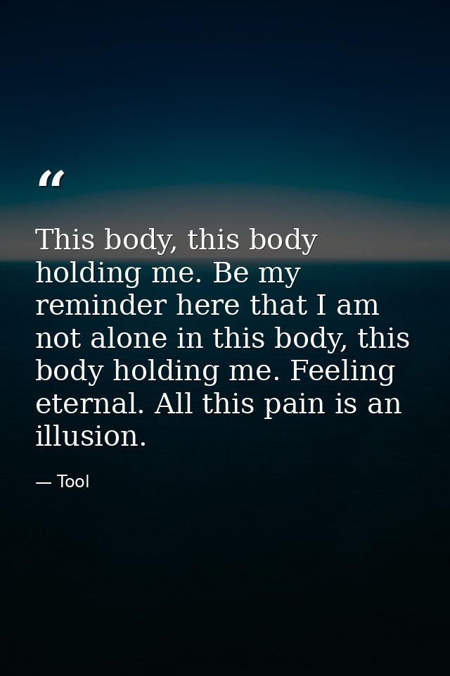 This body, this body holding me. Be my reminder here that I am not alone in this body, this body holding me. Feeling ete — Tool