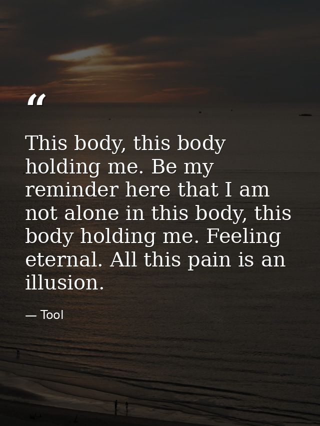 This body, this body holding me. Be my reminder here that I am not alone in this body, this body holding me. Feeling ete — Tool