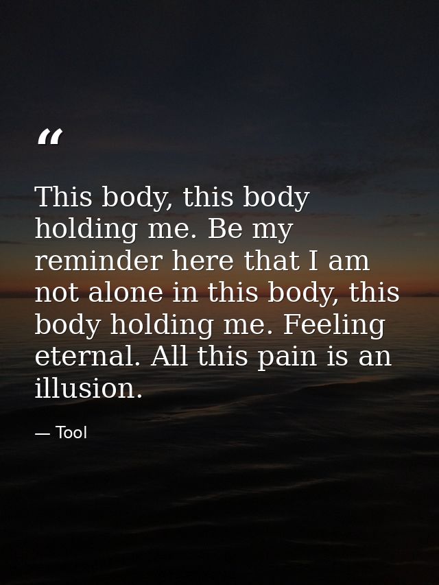 This body, this body holding me. Be my reminder here that I am not alone in this body, this body holding me. Feeling ete — Tool
