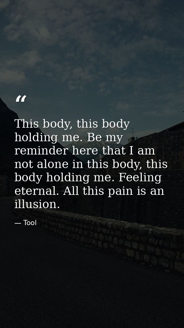 This body, this body holding me. Be my reminder here that I am not alone in this body, this body holding me. Feeling ete — Tool