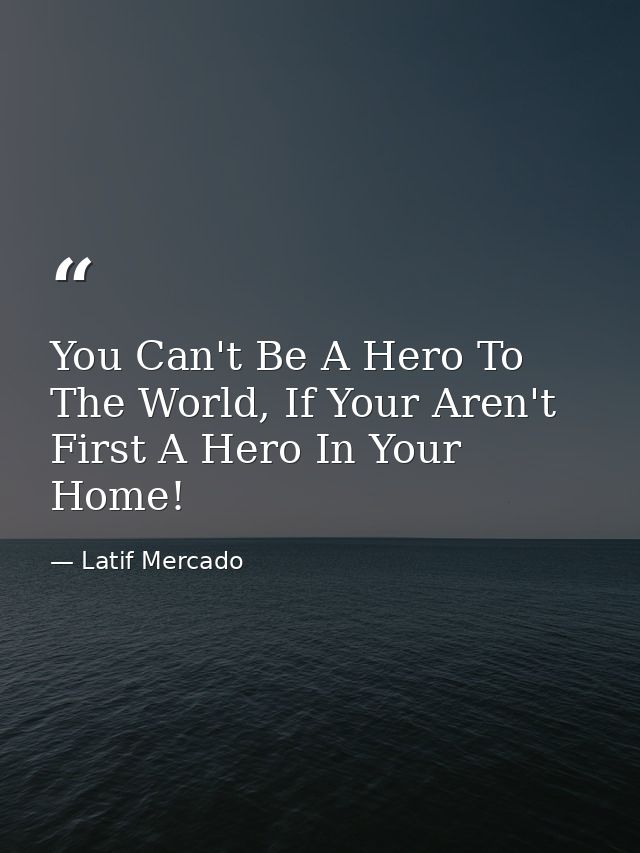 You Can't Be A Hero To The World, If Your Aren't First A Hero In Your Home! — Latif Mercado
