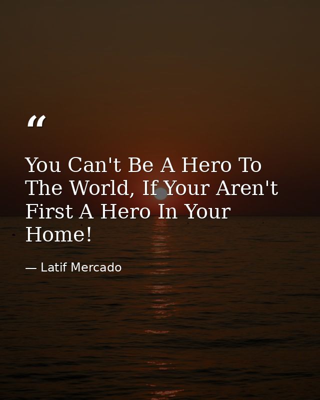 You Can't Be A Hero To The World, If Your Aren't First A Hero In Your Home! — Latif Mercado